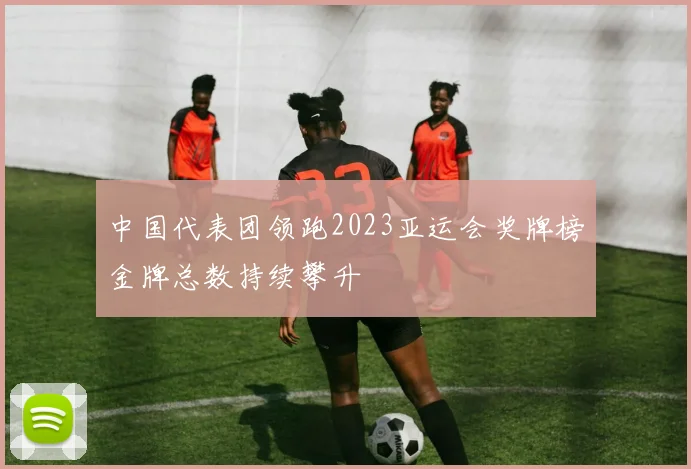 中国代表团领跑2023亚运会奖牌榜金牌总数持续攀升