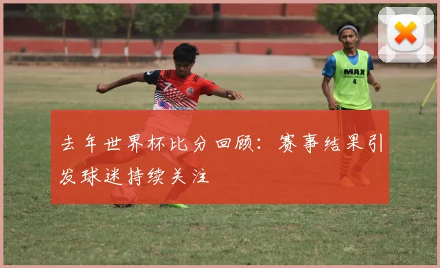 去年世界杯比分回顾：赛事结果引发球迷持续关注