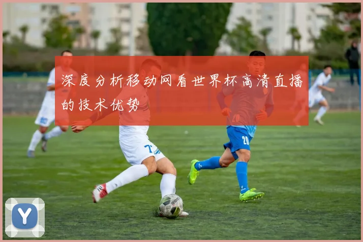 深度分析移动网看世界杯高清直播的技术优势