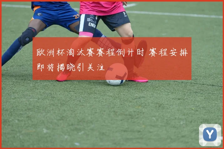 欧洲杯淘汰赛赛程倒计时 赛程安排即将揭晓引关注