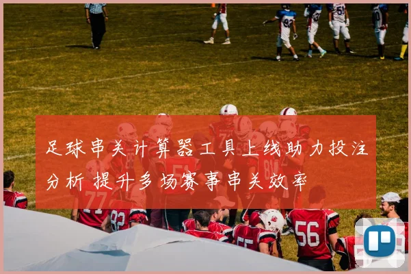 足球串关计算器工具上线助力投注分析 提升多场赛事串关效率