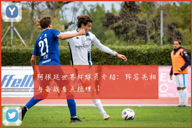 阿根廷世界杯球员介绍：阵容亮相与备战看点梳理_1