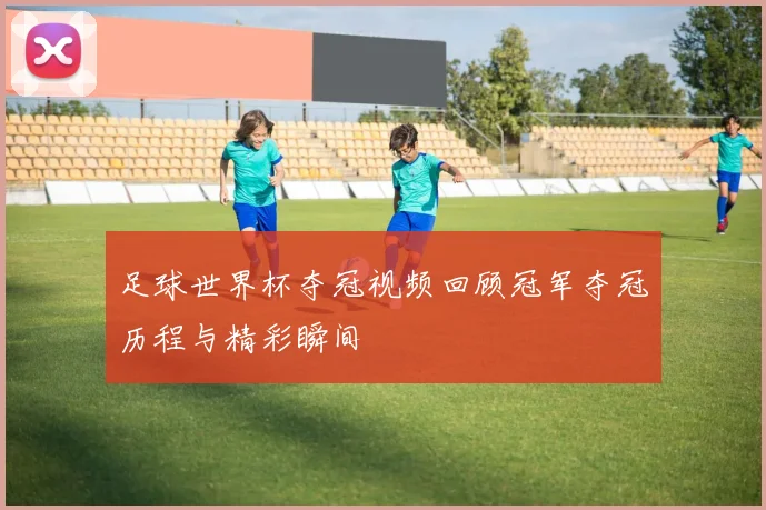 足球世界杯夺冠视频回顾冠军夺冠历程与精彩瞬间