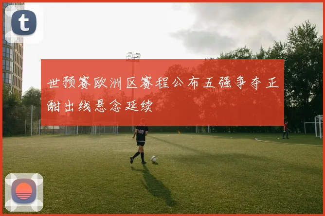 世预赛欧洲区赛程公布五强争夺正酣出线悬念延续