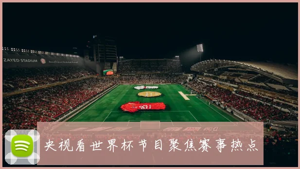 央视看世界杯节目聚焦赛事热点