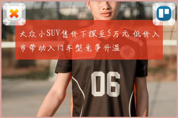 大众小SUV售价下探至5万元 低价入市带动入门车型竞争升温