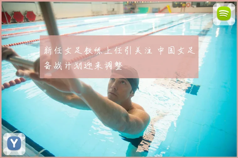 新任女足教练上任引关注 中国女足备战计划迎来调整