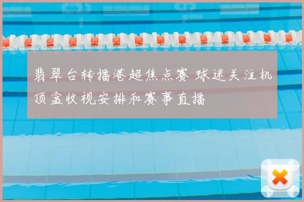 翡翠台转播港超焦点赛 球迷关注机顶盒收视安排和赛事直播