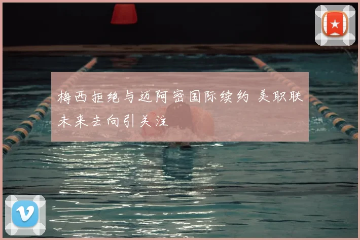 梅西拒绝与迈阿密国际续约 美职联未来去向引关注