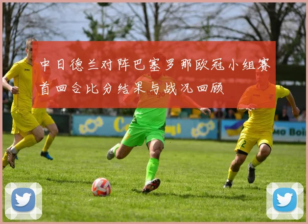 中日德兰对阵巴塞罗那欧冠小组赛首回合比分结果与战况回顾