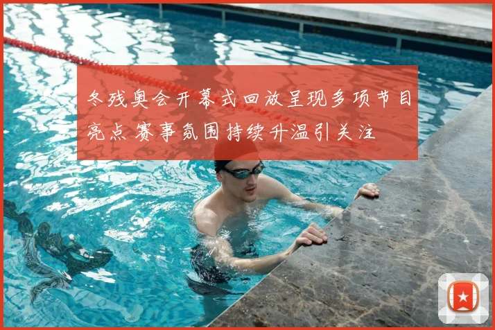冬残奥会开幕式回放呈现多项节目亮点 赛事氛围持续升温引关注