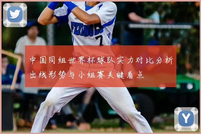 中国同组世界杯球队实力对比分析出线形势与小组赛关键看点