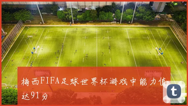 梅西FIFA足球世界杯游戏中能力值达91分