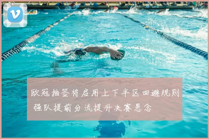 欧冠抽签将启用上下半区回避规则 强队提前分流提升决赛悬念