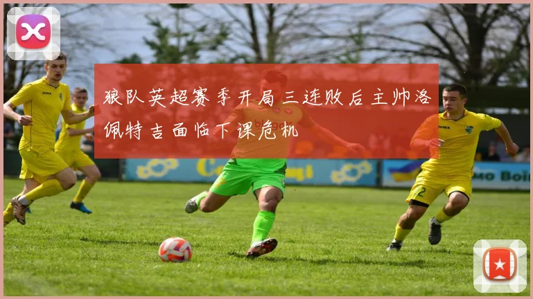 狼队英超赛季开局三连败后主帅洛佩特吉面临下课危机