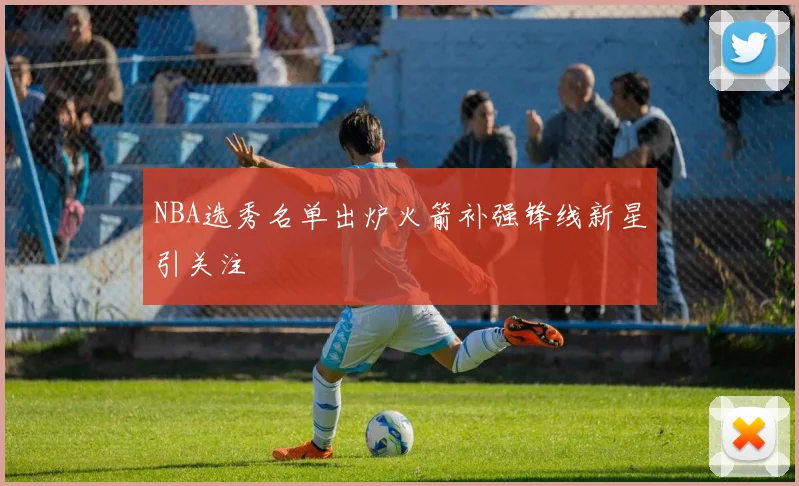 NBA选秀名单出炉火箭补强锋线新星引关注