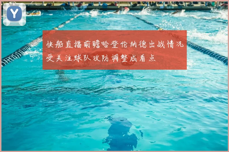 快船直播前瞻哈登伦纳德出战情况受关注球队攻防调整成看点