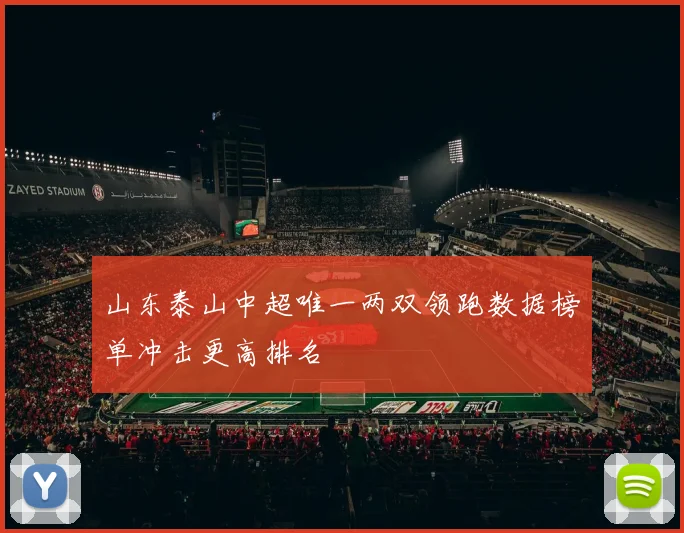 山东泰山中超唯一两双领跑数据榜单冲击更高排名