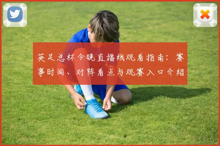 英足总杯今晚直播线观看指南：赛事时间、对阵看点与观赛入口介绍