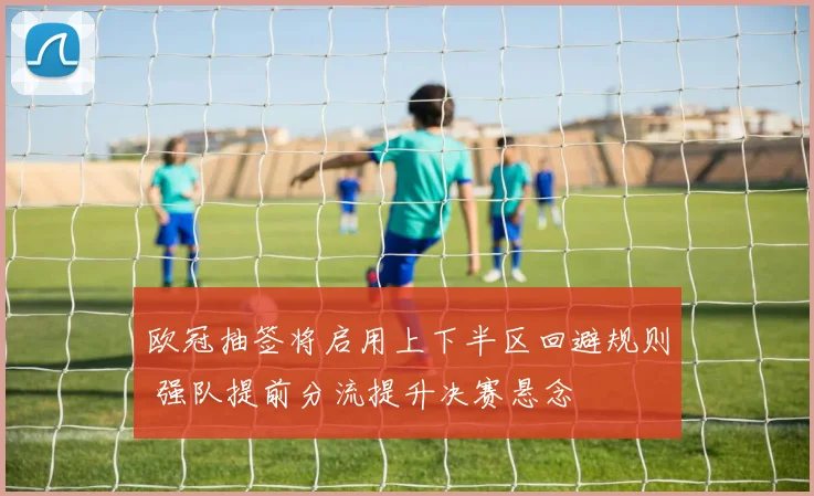欧冠抽签将启用上下半区回避规则 强队提前分流提升决赛悬念