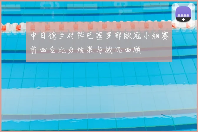 中日德兰对阵巴塞罗那欧冠小组赛首回合比分结果与战况回顾