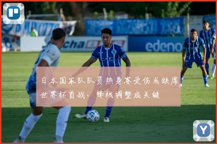 日本国家队队员热身赛受伤或缺席世界杯首战,锋线调整成关键