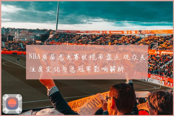 NBA历届总决赛收视率盘点 观众关注度变化与总冠军影响解析