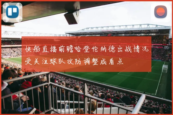 快船直播前瞻哈登伦纳德出战情况受关注球队攻防调整成看点
