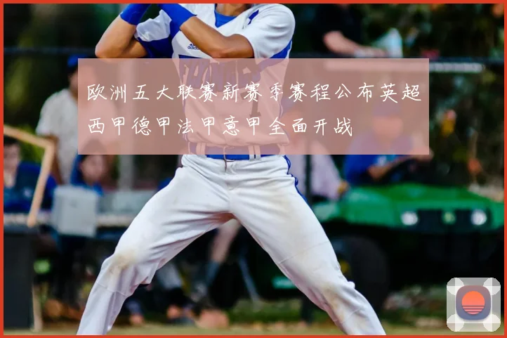 欧洲五大联赛新赛季赛程公布英超西甲德甲法甲意甲全面开战