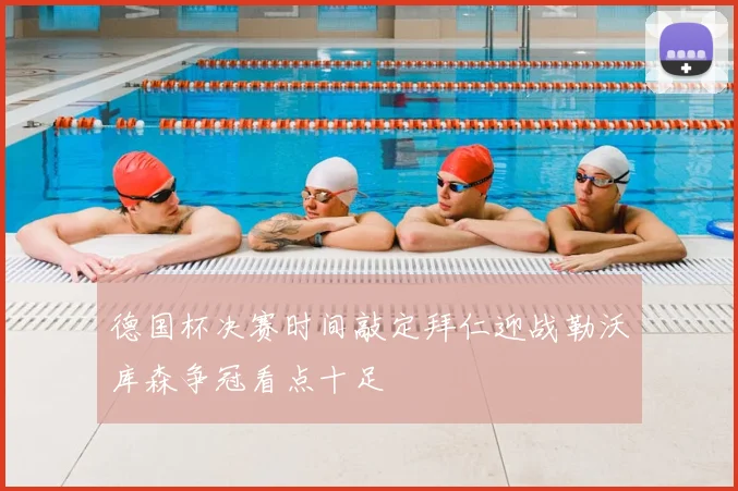 德国杯决赛时间敲定拜仁迎战勒沃库森争冠看点十足