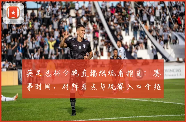 英足总杯今晚直播线观看指南：赛事时间、对阵看点与观赛入口介绍