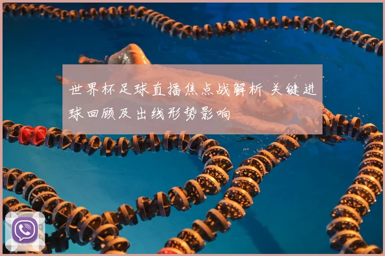 世界杯足球直播焦点战解析 关键进球回顾及出线形势影响