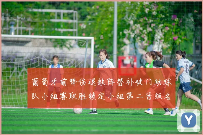 葡萄牙前锋伤退缺阵替补破门助球队小组赛取胜锁定小组第二晋级名额