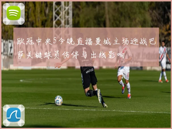 欧冠中央5今晚直播曼城主场迎战巴萨关键球员伤停与出线影响