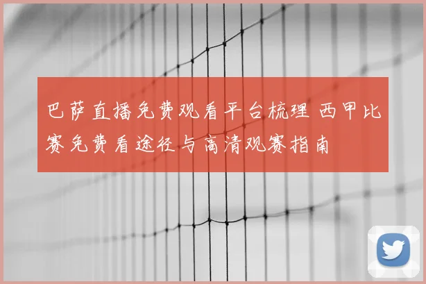 巴萨直播免费观看平台梳理 西甲比赛免费看途径与高清观赛指南