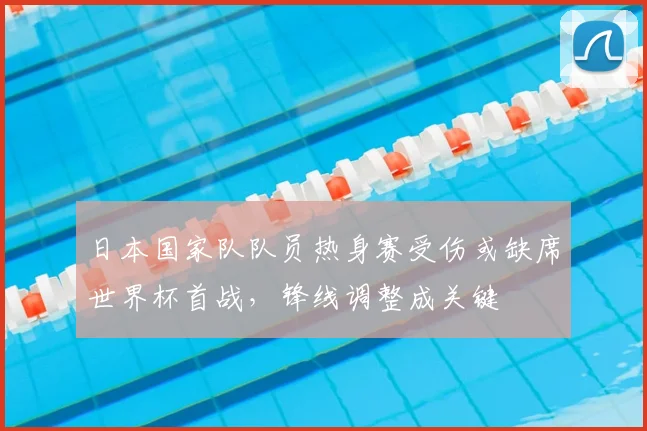 日本国家队队员热身赛受伤或缺席世界杯首战,锋线调整成关键