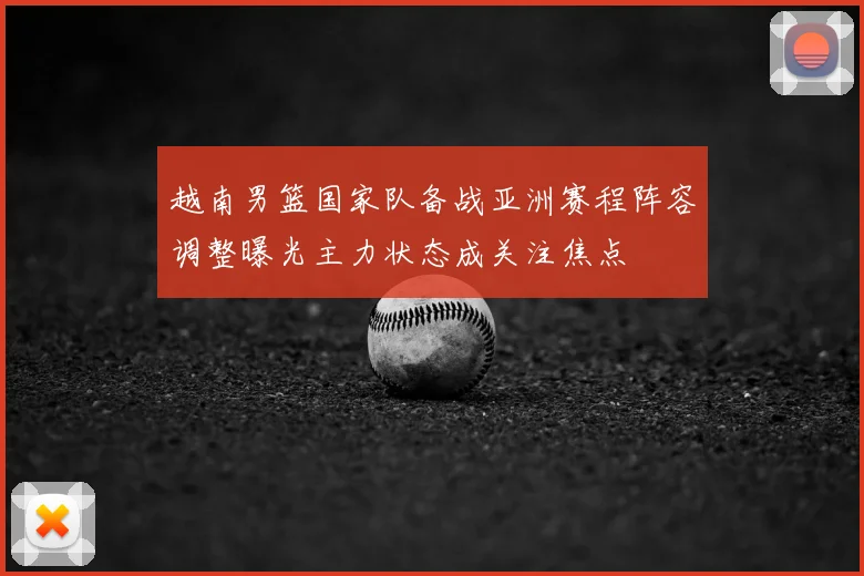 越南男篮国家队备战亚洲赛程阵容调整曝光主力状态成关注焦点
