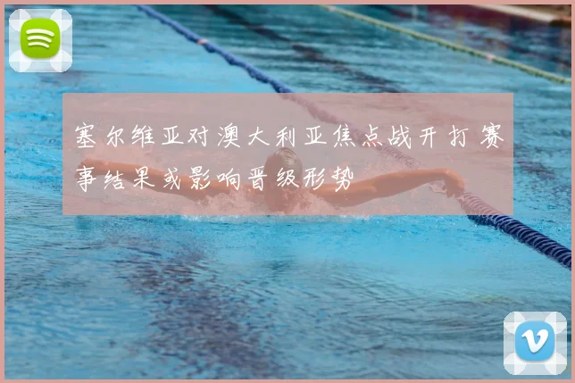 塞尔维亚对澳大利亚焦点战开打 赛事结果或影响晋级形势