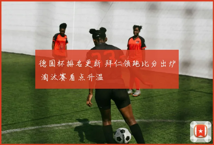 德国杯排名更新 拜仁领跑比分出炉 淘汰赛看点升温