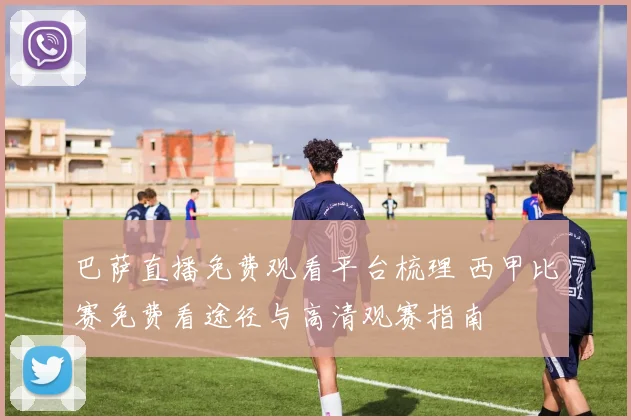巴萨直播免费观看平台梳理 西甲比赛免费看途径与高清观赛指南