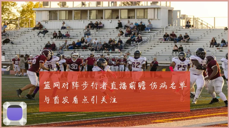篮网对阵步行者直播前瞻 伤病名单与首发看点引关注