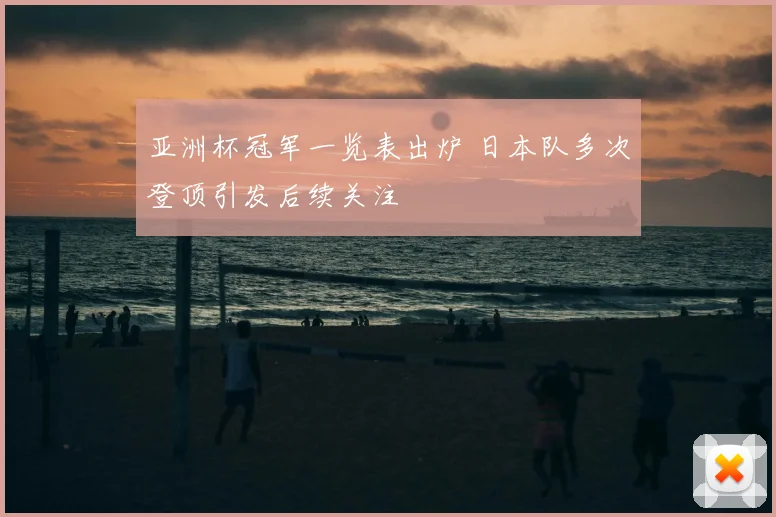 亚洲杯冠军一览表出炉 日本队多次登顶引发后续关注
