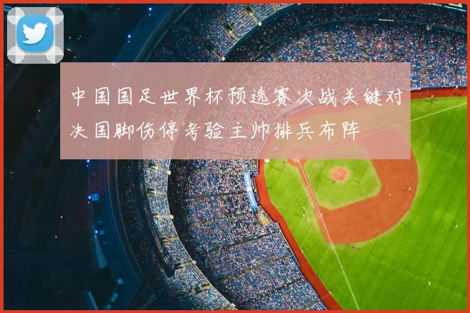 中国国足世界杯预选赛次战关键对决国脚伤停考验主帅排兵布阵