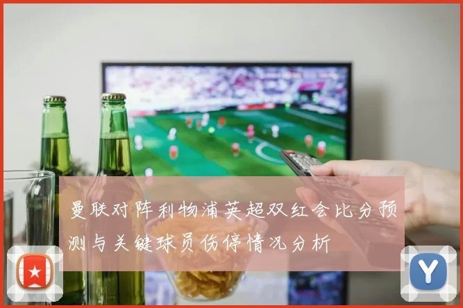 曼联对阵利物浦英超双红会比分预测与关键球员伤停情况分析