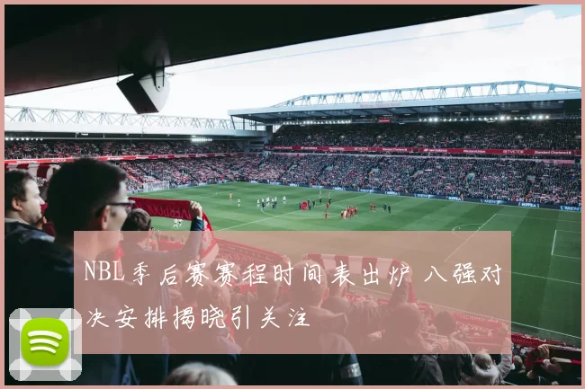NBL季后赛赛程时间表出炉 八强对决安排揭晓引关注