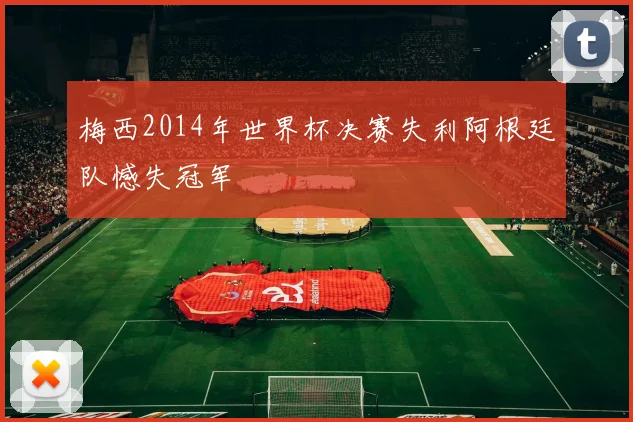 梅西2014年世界杯决赛失利阿根廷队憾失冠军