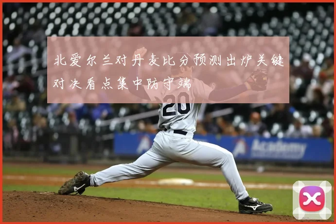 北爱尔兰对丹麦比分预测出炉关键对决看点集中防守端
