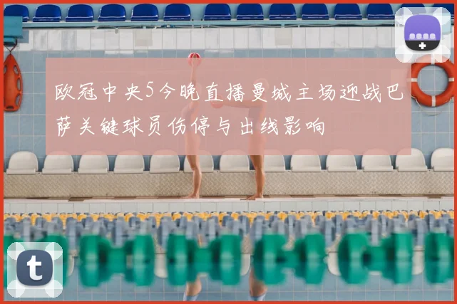 欧冠中央5今晚直播曼城主场迎战巴萨关键球员伤停与出线影响