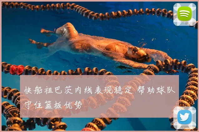 快船祖巴茨内线表现稳定 帮助球队守住篮板优势