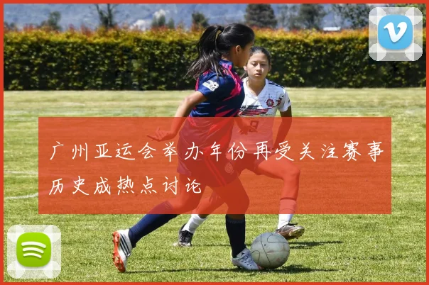 广州亚运会举办年份再受关注赛事历史成热点讨论